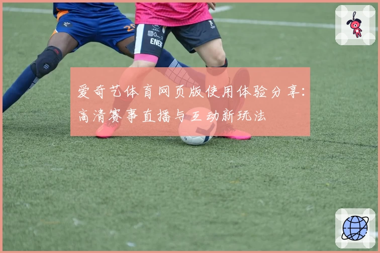 爱奇艺体育网页版使用体验分享：高清赛事直播与互动新玩法