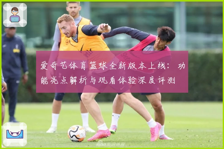 爱奇艺体育篮球全新版本上线：功能亮点解析与观看体验深度评测