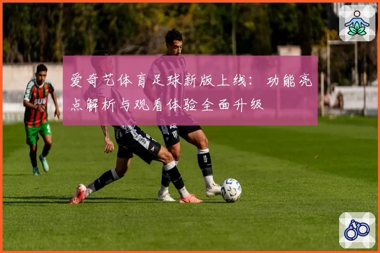 爱奇艺体育足球新版上线：功能亮点解析与观看体验全面升级