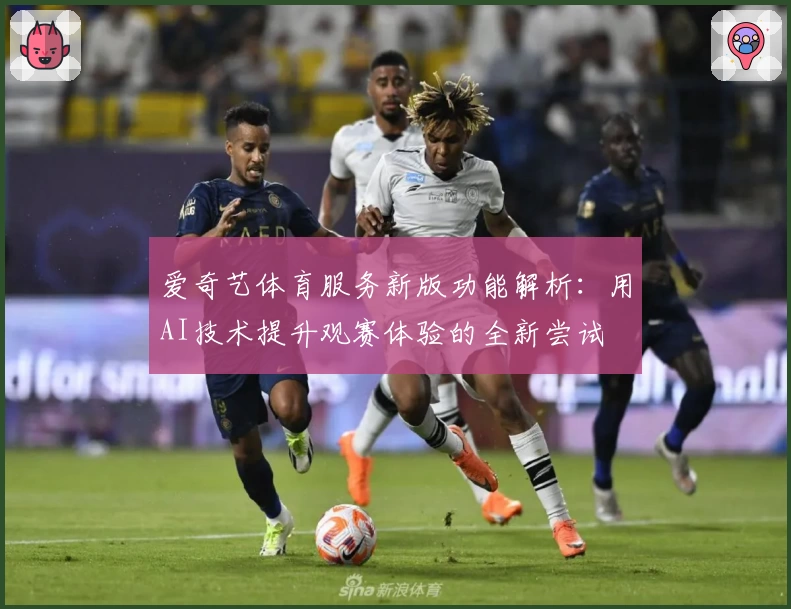 爱奇艺体育服务新版功能解析:用AI技术提升观赛体验的全新尝试