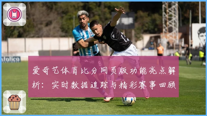 爱奇艺体育比分网页版功能亮点解析：实时数据追踪与精彩赛事回顾