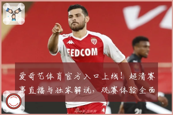 爱奇艺体育官方入口上线！超清赛事直播与独家解说，观赛体验全面升级