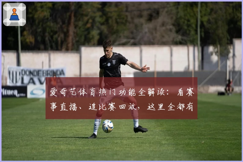 爱奇艺体育热门功能全解读：看赛事直播、追比赛回放，这里全都有！