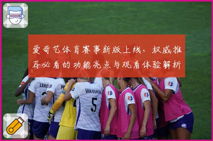 爱奇艺体育赛事新版上线，权威推荐必看的功能亮点与观看体验解析