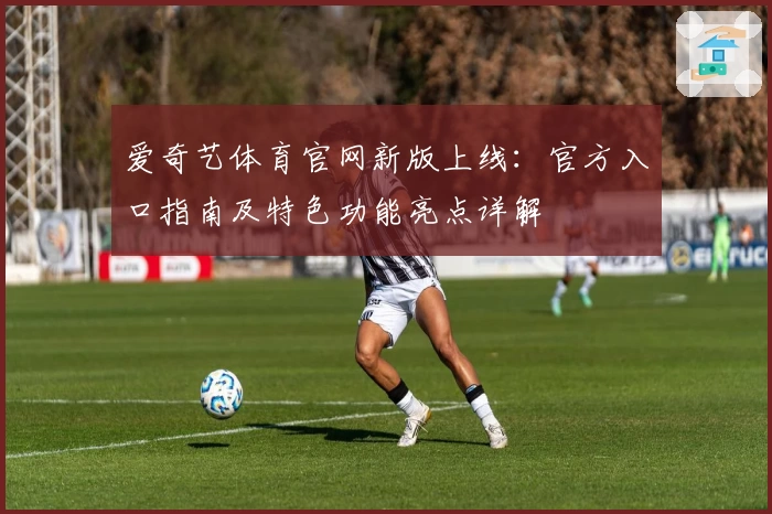 爱奇艺体育官网新版上线：官方入口指南及特色功能亮点详解