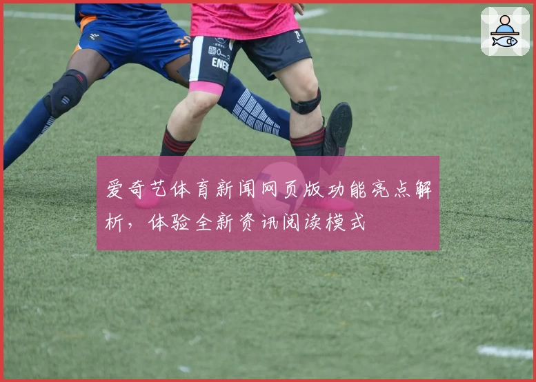 爱奇艺体育新闻网页版功能亮点解析,体验全新资讯阅读模式
