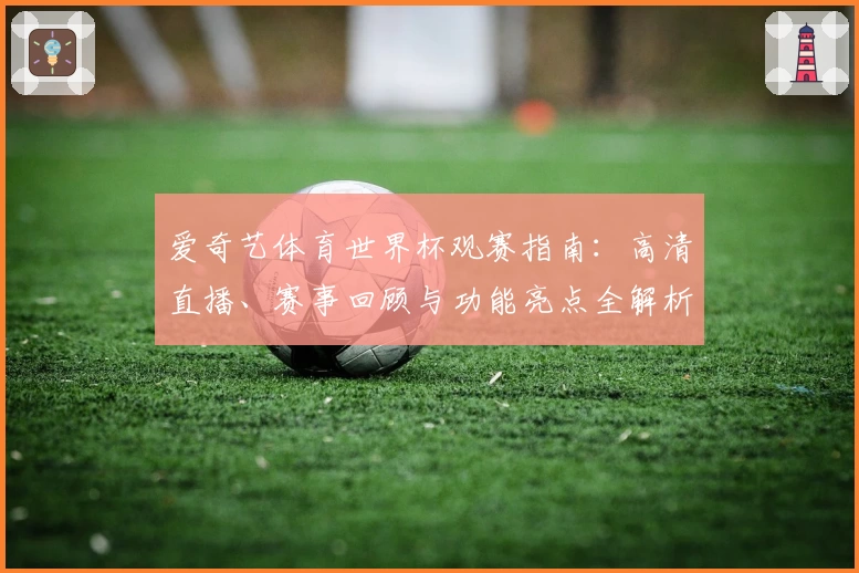爱奇艺体育世界杯观赛指南：高清直播、赛事回顾与功能亮点全解析