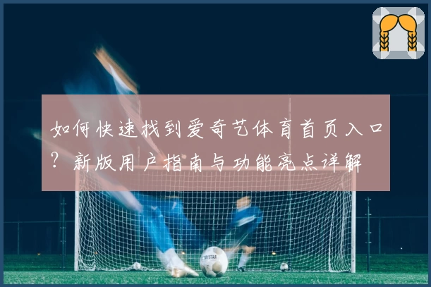 如何快速找到爱奇艺体育首页入口?新版用户指南与功能亮点详解