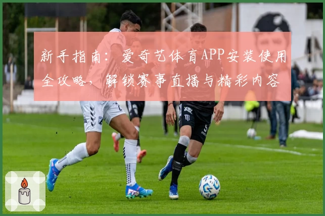 新手指南：爱奇艺体育APP安装使用全攻略，解锁赛事直播与精彩内容新体验