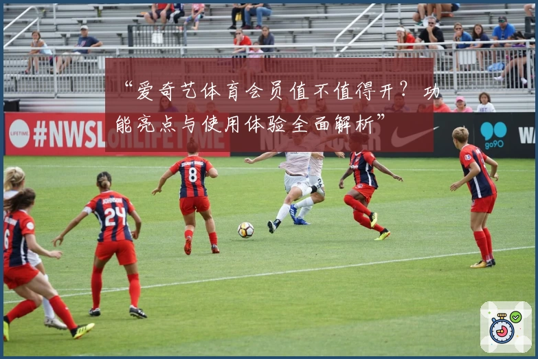 “爱奇艺体育会员值不值得开？功能亮点与使用体验全面解析”