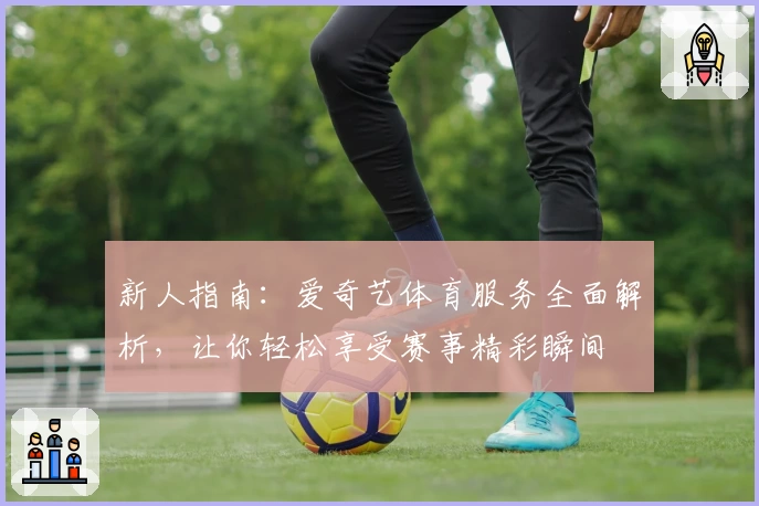新人指南：爱奇艺体育服务全面解析，让你轻松享受赛事精彩瞬间