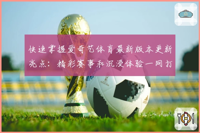 快速掌握爱奇艺体育最新版本更新亮点：精彩赛事和沉浸体验一网打尽