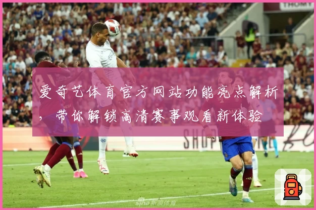 爱奇艺体育官方网站功能亮点解析，带你解锁高清赛事观看新体验