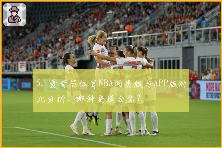 5. 爱奇艺体育NBA网页版与APP版对比分析，哪种更适合你？