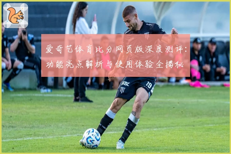 爱奇艺体育比分网页版深度测评：功能亮点解析与使用体验全揭秘