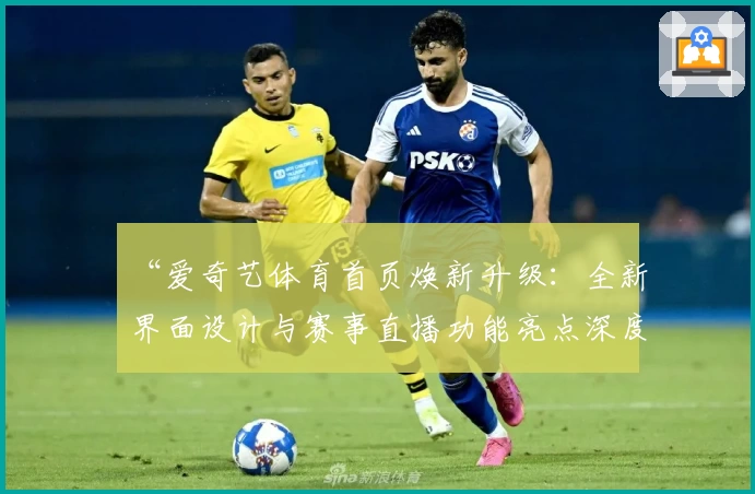 “爱奇艺体育首页焕新升级：全新界面设计与赛事直播功能亮点深度解析”