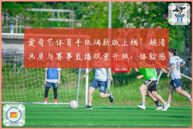 爱奇艺体育手机端新版上线！超清画质与赛事直播双重升级，体验感更上一层楼