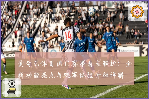 爱奇艺体育热门赛事看点解析：全新功能亮点与观赛体验升级详解