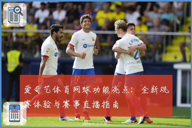 爱奇艺体育网球功能亮点：全新观赛体验与赛事直播指南