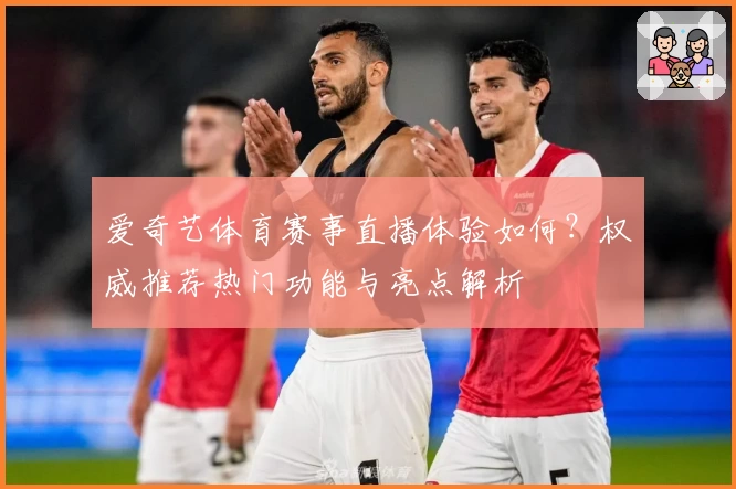 爱奇艺体育赛事直播体验如何？权威推荐热门功能与亮点解析