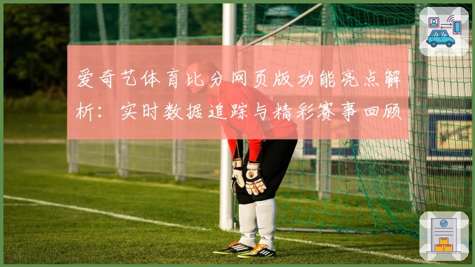 爱奇艺体育比分网页版功能亮点解析：实时数据追踪与精彩赛事回顾