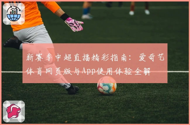 新赛季中超直播精彩指南：爱奇艺体育网页版与App使用体验全解