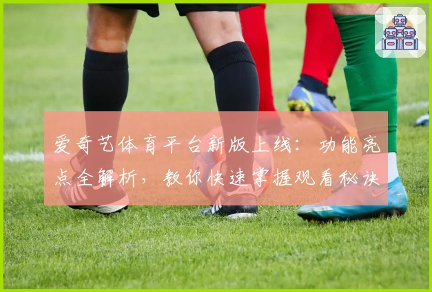 爱奇艺体育平台新版上线：功能亮点全解析，教你快速掌握观看秘诀