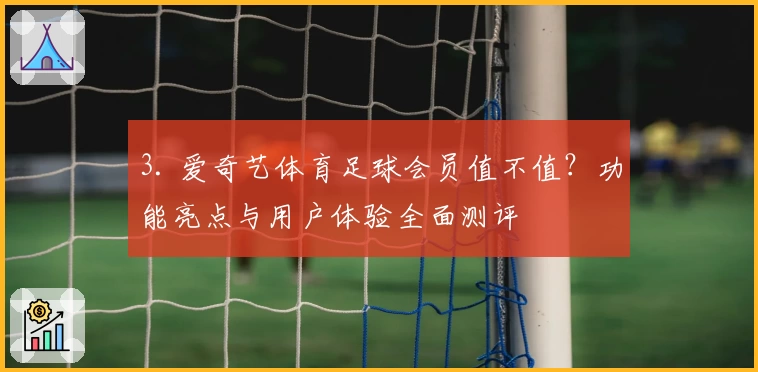 3. 爱奇艺体育足球会员值不值？功能亮点与用户体验全面测评