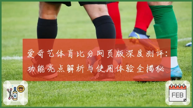 爱奇艺体育比分网页版深度测评：功能亮点解析与使用体验全揭秘