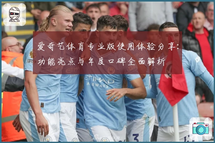 爱奇艺体育专业版使用体验分享：功能亮点与年度口碑全面解析