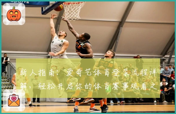 新人指南：爱奇艺体育登录流程详解，轻松开启你的体育赛事观看之旅