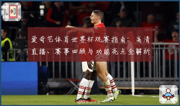 爱奇艺体育世界杯观赛指南：高清直播、赛事回顾与功能亮点全解析