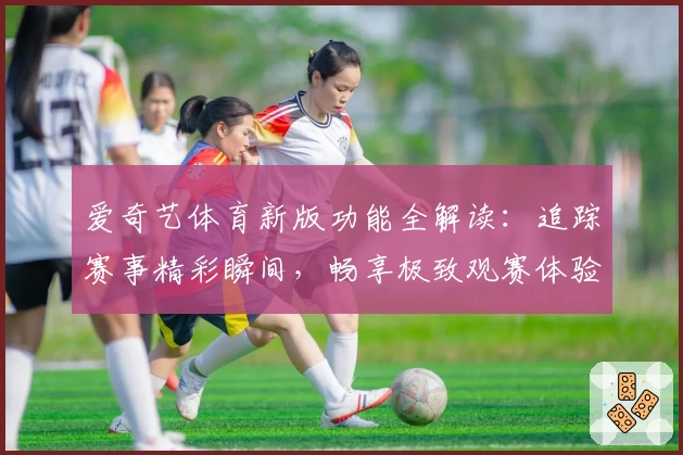 爱奇艺体育新版功能全解读：追踪赛事精彩瞬间，畅享极致观赛体验
