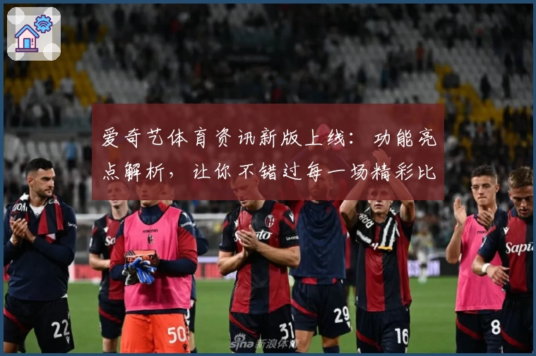 爱奇艺体育资讯新版上线：功能亮点解析，让你不错过每一场精彩比赛