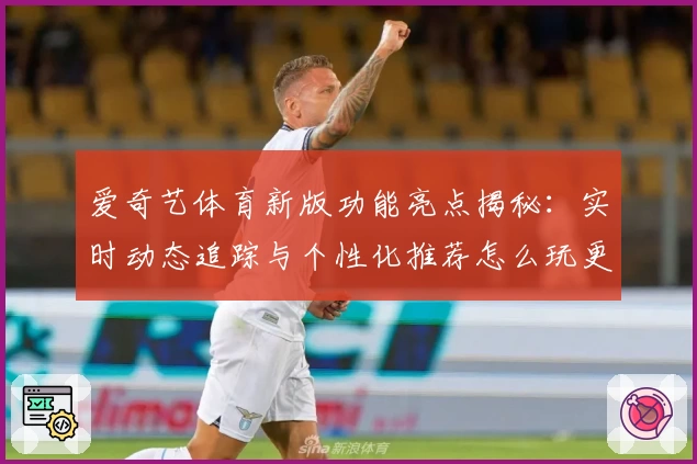 爱奇艺体育新版功能亮点揭秘：实时动态追踪与个性化推荐怎么玩更出彩