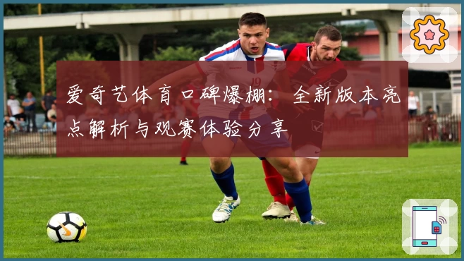 爱奇艺体育口碑爆棚：全新版本亮点解析与观赛体验分享