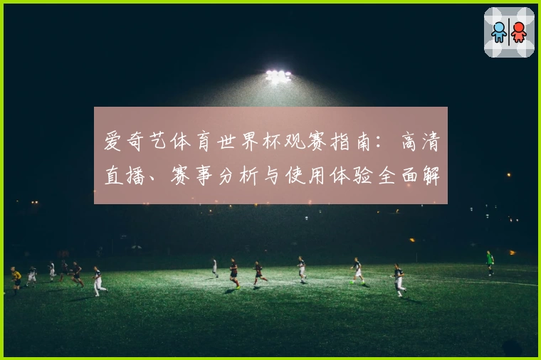 爱奇艺体育世界杯观赛指南：高清直播、赛事分析与使用体验全面解析