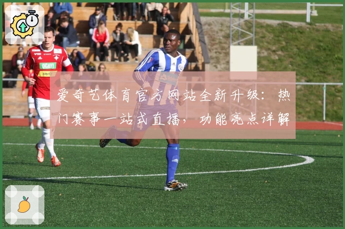 爱奇艺体育官方网站全新升级：热门赛事一站式直播，功能亮点详解与使用体验分享