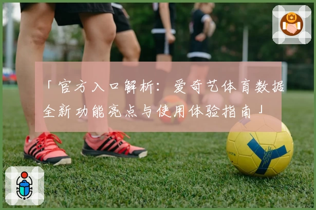 「官方入口解析：爱奇艺体育数据全新功能亮点与使用体验指南」