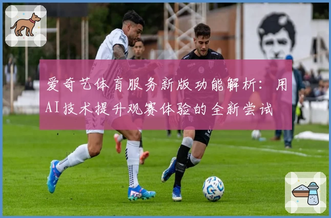 爱奇艺体育服务新版功能解析：用AI技术提升观赛体验的全新尝试