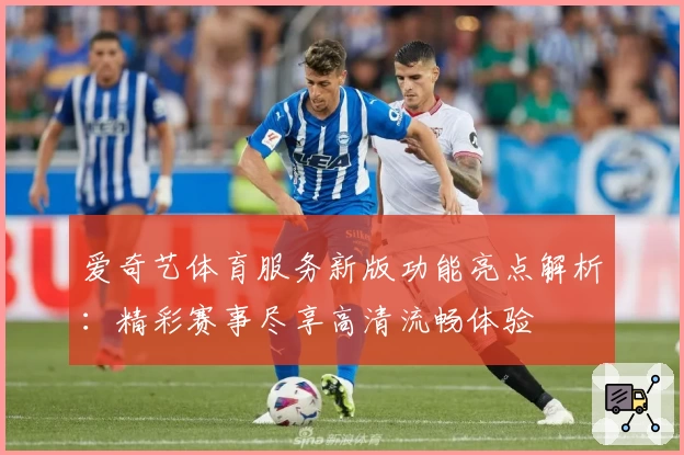 爱奇艺体育服务新版功能亮点解析：精彩赛事尽享高清流畅体验