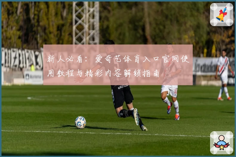 新人必看：爱奇艺体育入口官网使用教程与精彩内容解锁指南