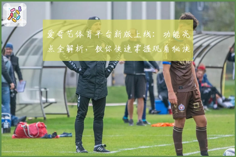 爱奇艺体育平台新版上线：功能亮点全解析，教你快速掌握观看秘诀