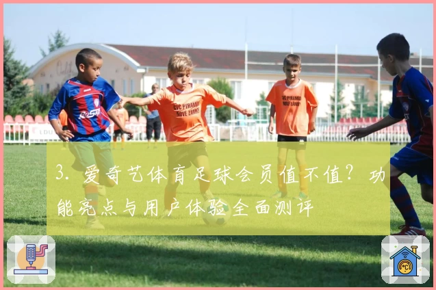 3. 爱奇艺体育足球会员值不值？功能亮点与用户体验全面测评