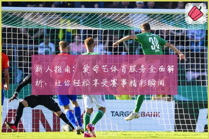 新人指南：爱奇艺体育服务全面解析，让你轻松享受赛事精彩瞬间