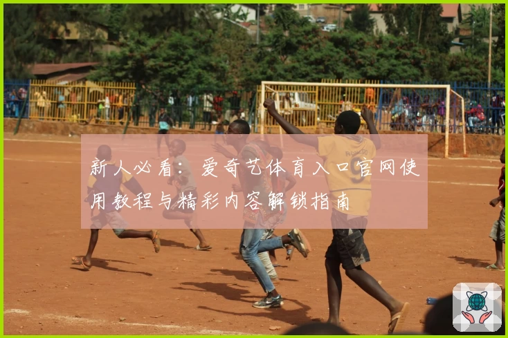 新人必看：爱奇艺体育入口官网使用教程与精彩内容解锁指南