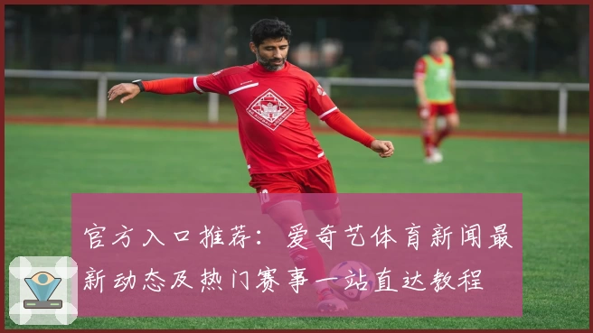 官方入口推荐：爱奇艺体育新闻最新动态及热门赛事一站直达教程