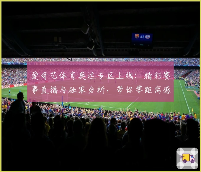 爱奇艺体育奥运专区上线：精彩赛事直播与独家分析，带你零距离感受奥运魅力