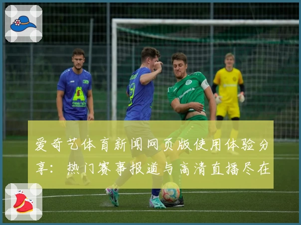 爱奇艺体育新闻网页版使用体验分享：热门赛事报道与高清直播尽在掌握