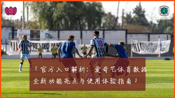 「官方入口解析：爱奇艺体育数据全新功能亮点与使用体验指南」